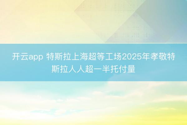 开云app 特斯拉上海超等工场2025年孝敬特斯拉人人超一半托付量