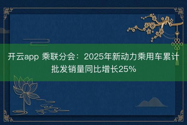 开云app 乘联分会:2025年新动力乘用车累计批发销量同比增长25%