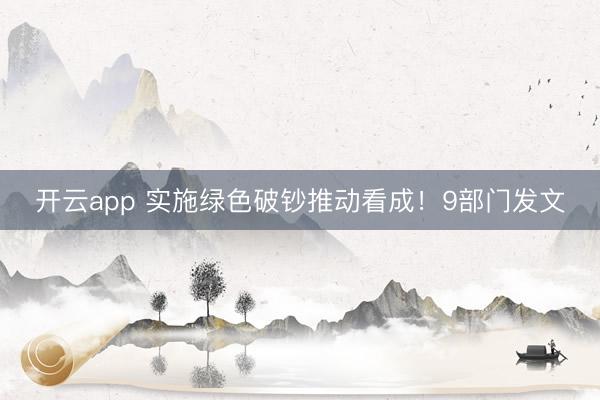 开云app 实施绿色破钞推动看成！9部门发文