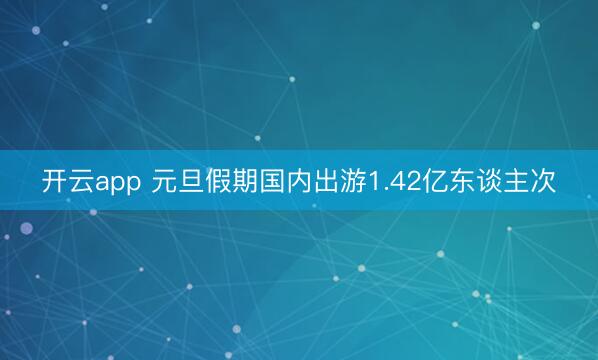 开云app 元旦假期国内出游1.42亿东谈主次