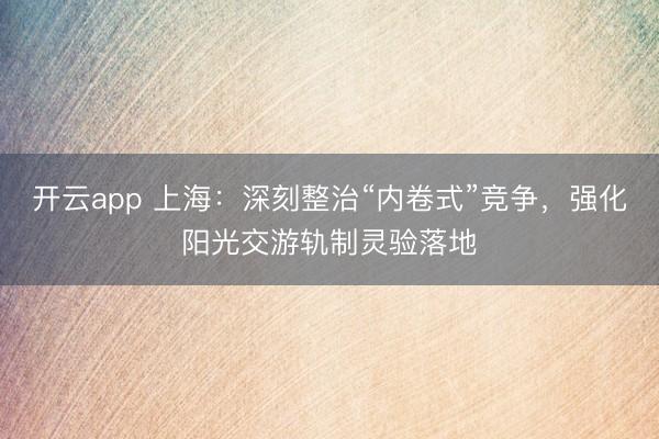 开云app 上海:深刻整治“内卷式”竞争,强化阳光交游轨制灵验落地