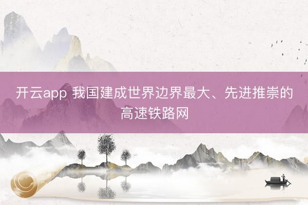 开云app 我国建成世界边界最大、先进推崇的高速铁路网