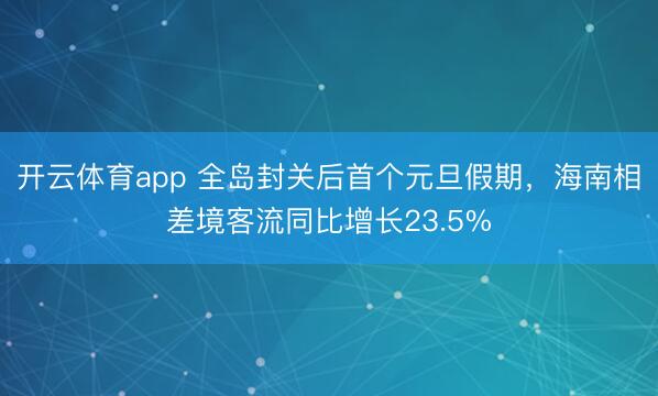 开云体育app 全岛封关后首个元旦假期，海南相差境客流同比增长23.5%