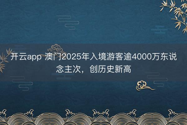 开云app 澳门2025年入境游客逾4000万东说念主次,创历史新高
