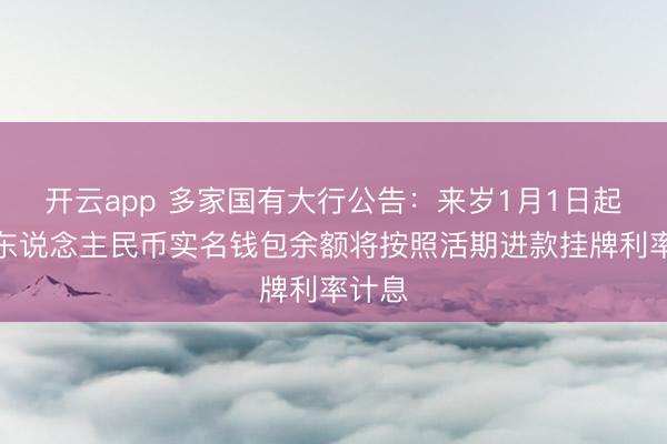 开云app 多家国有大行公告：来岁1月1日起数字东说念主民币实名钱包余额将按照活期进款挂牌利率计息