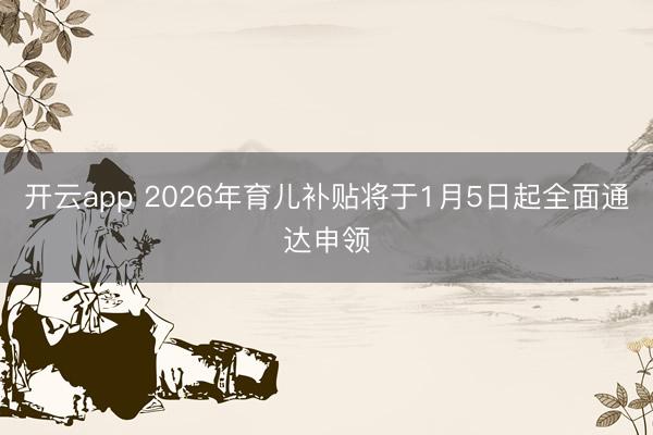 开云app 2026年育儿补贴将于1月5日起全面通达申领