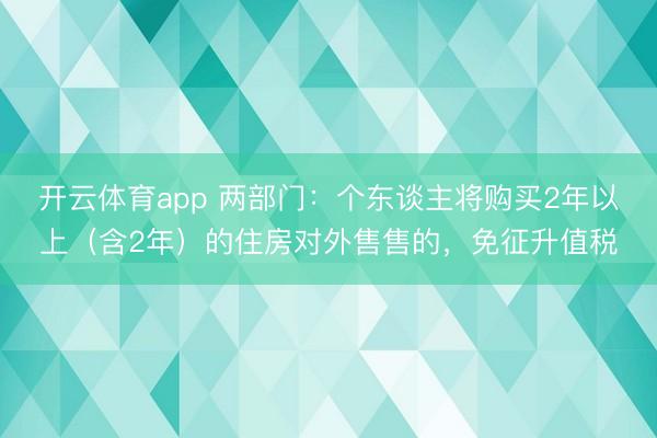 开云体育app 两部门：个东谈主将购买2年以上（含2年）的住房对外售售的，免征升值税