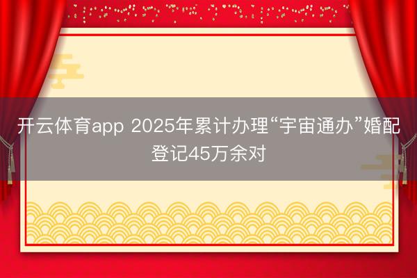 开云体育app 2025年累计办理“宇宙通办”婚配登记45万余对