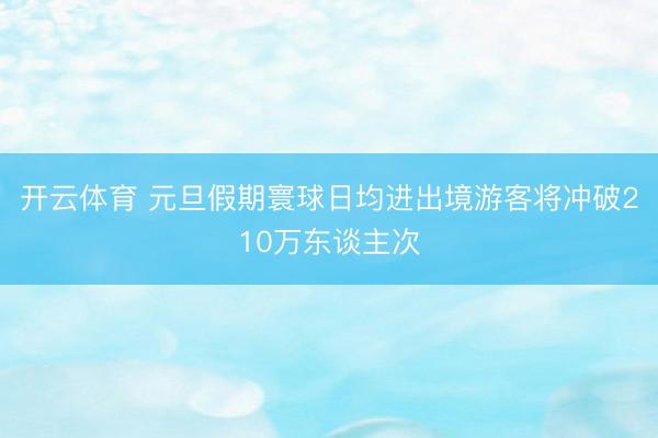 开云体育 元旦假期寰球日均进出境游客将冲破210万东谈主次