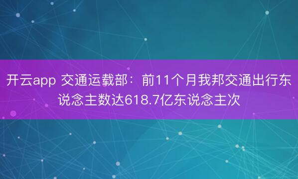 开云app 交通运载部：前11个月我邦交通出行东说念主数达618.7亿东说念主次
