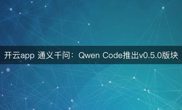 开云app 通义千问：Qwen Code推出v0.5.0版块