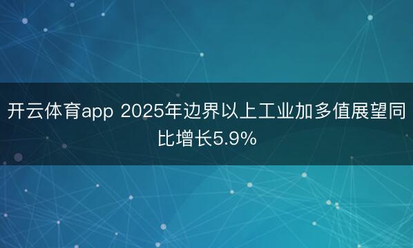开云体育app 2025年边界以上工业加多值展望同比增长5.9%