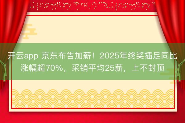 开云app 京东布告加薪!2025年终奖插足同比涨幅超70%,采销平均25薪,上不封顶