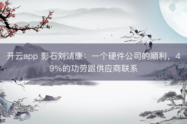 开云app 影石刘靖康:一个硬件公司的顺利,49%的功劳跟供应商联系
