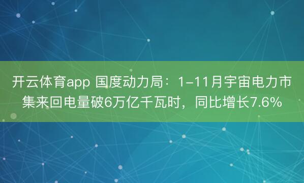 开云体育app 国度动力局：1-11月宇宙电力市集来回电量破6万亿千瓦时，同比增长7.6%