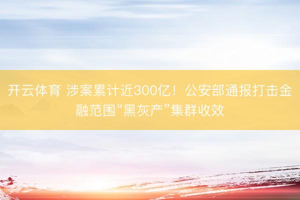 开云体育 涉案累计近300亿!公安部通报打击金融范围“黑灰产”集群收效