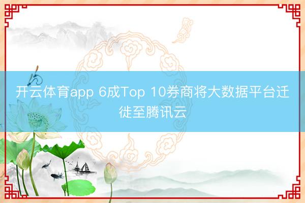 开云体育app 6成Top 10券商将大数据平台迁徙至腾讯云