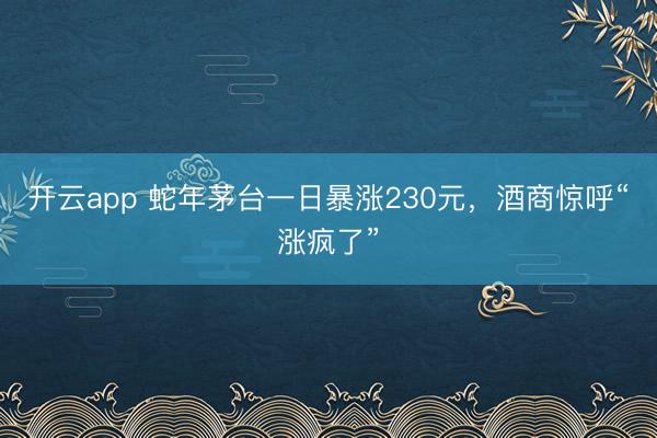 开云app 蛇年茅台一日暴涨230元，酒商惊呼“涨疯了”