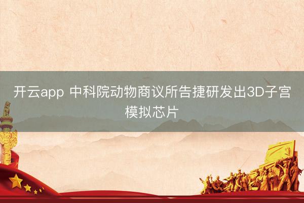 开云app 中科院动物商议所告捷研发出3D子宫模拟芯片