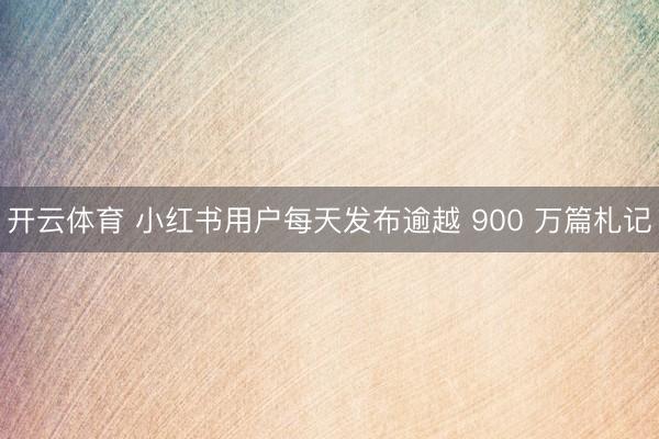 开云体育 小红书用户每天发布逾越 900 万篇札记