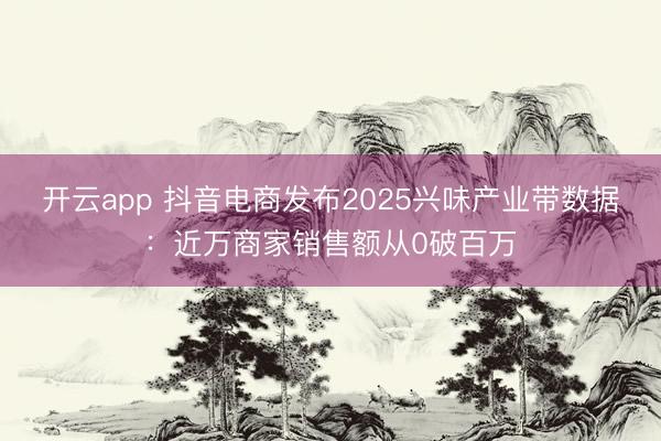 开云app 抖音电商发布2025兴味产业带数据：近万商家销售额从0破百万