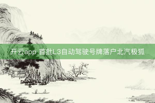 开云app 首批L3自动驾驶号牌落户北汽极狐