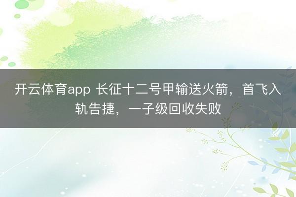 开云体育app 长征十二号甲输送火箭，首飞入轨告捷，一子级回收失败