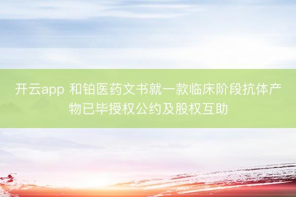 开云app 和铂医药文书就一款临床阶段抗体产物已毕授权公约及股权互助