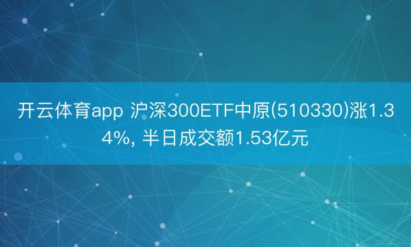 开云体育app 沪深300ETF中原(510330)涨1.34%， 半日成交额1.53亿元