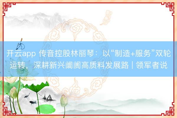 开云app 传音控股林丽琴：以“制造+服务”双轮运转，深耕新兴阛阓高质料发展路 | 领军者说