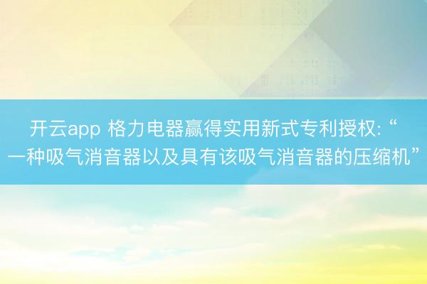 开云app 格力电器赢得实用新式专利授权: “一种吸气消音器以及具有该吸气消音器的压缩机”