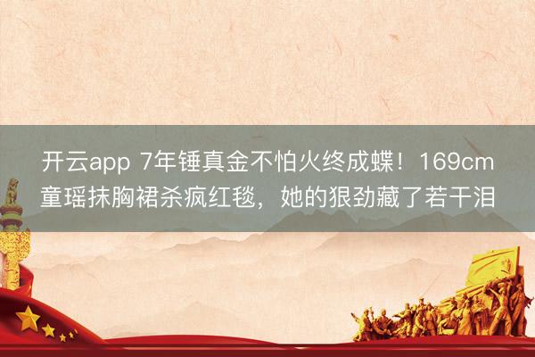 开云app 7年锤真金不怕火终成蝶！169cm童瑶抹胸裙杀疯红毯，她的狠劲藏了若干泪