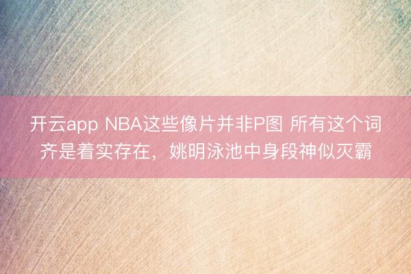 开云app NBA这些像片并非P图 所有这个词齐是着实存在,姚明泳池中身段神似灭霸