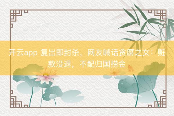 开云app 复出即封杀，网友喊话贪腐之女：赃款没退，不配归国捞金