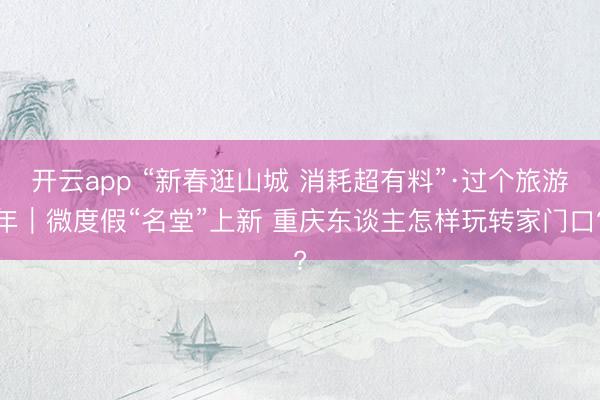 开云app “新春逛山城 消耗超有料”·过个旅游年｜微度假“名堂”上新 重庆东谈主怎样玩转家门口?