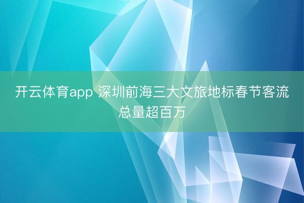 开云体育app 深圳前海三大文旅地标春节客流总量超百万