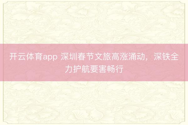 开云体育app 深圳春节文旅高涨涌动,深铁全力护航要害畅行