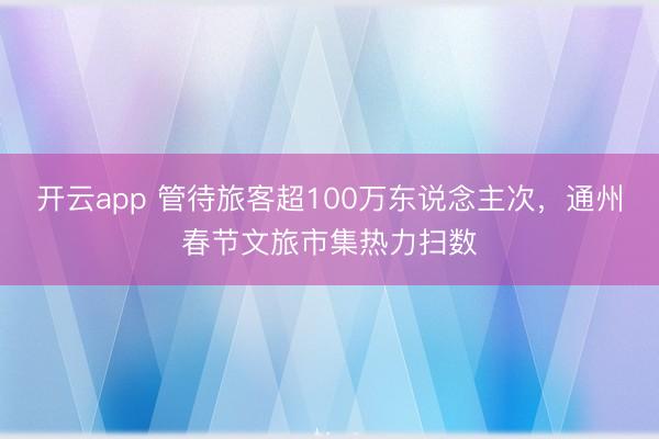 开云app 管待旅客超100万东说念主次,通州春节文旅市集热力扫数
