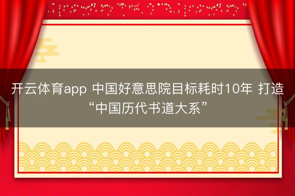 开云体育app 中国好意思院目标耗时10年 打造“中国历代书道大系”