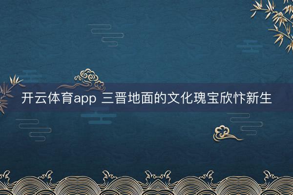 开云体育app 三晋地面的文化瑰宝欣忭新生