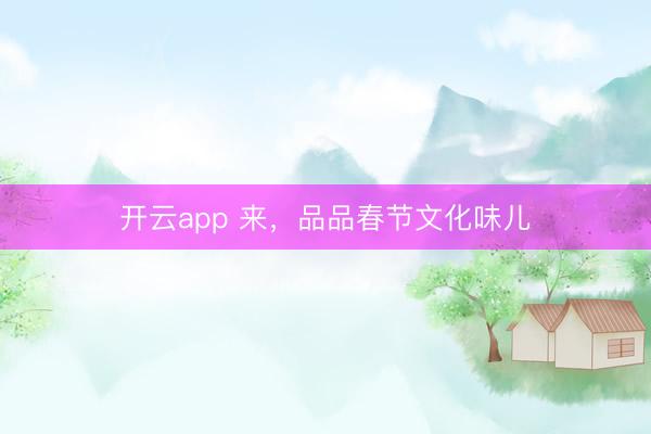 开云app 来，品品春节文化味儿