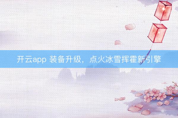 开云app 装备升级，点火冰雪挥霍新引擎