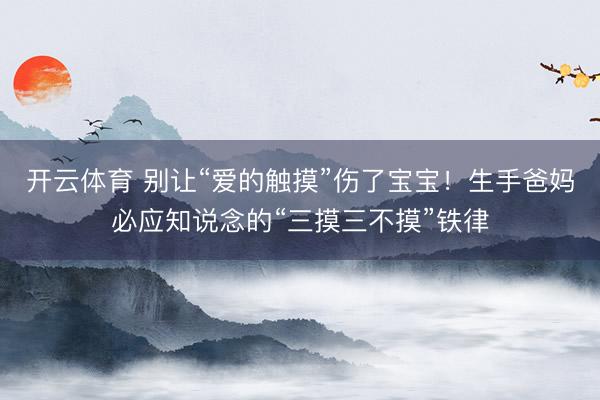 开云体育 别让“爱的触摸”伤了宝宝！生手爸妈必应知说念的“三摸三不摸”铁律