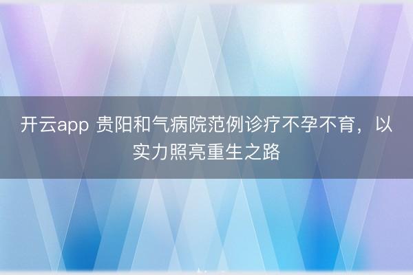 开云app 贵阳和气病院范例诊疗不孕不育,以实力照亮重生之路