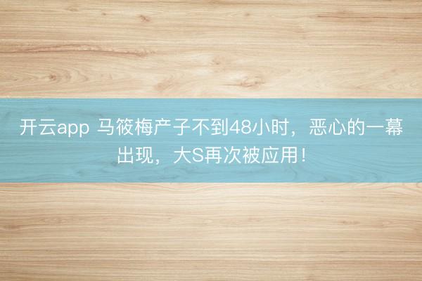 开云app 马筱梅产子不到48小时，恶心的一幕出现，大S再次被应用！