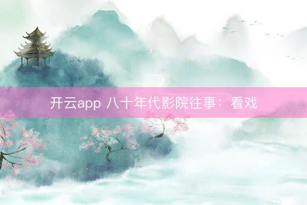 开云app 八十年代影院往事:看戏
