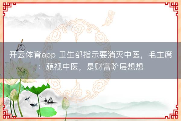 开云体育app 卫生部指示要消灭中医,毛主席:藐视中医,是财富阶层想想