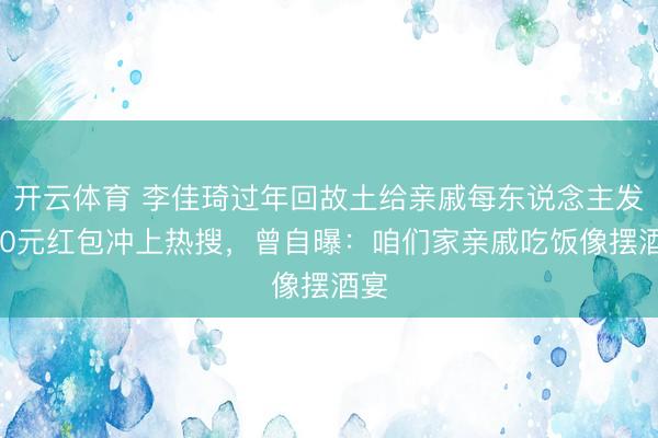 开云体育 李佳琦过年回故土给亲戚每东说念主发500元红包冲上热搜，曾自曝：咱们家亲戚吃饭像摆酒宴