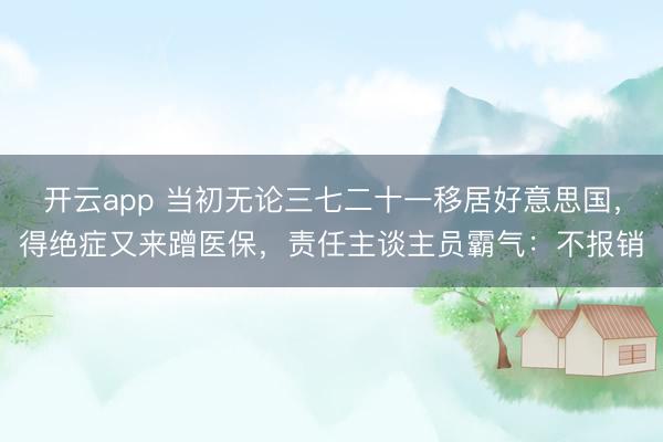 开云app 当初无论三七二十一移居好意思国,得绝症又来蹭医保,责任主谈主员霸气:不报销