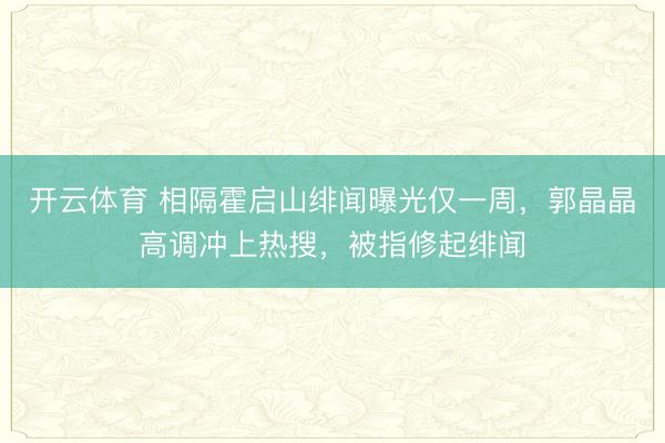 开云体育 相隔霍启山绯闻曝光仅一周,郭晶晶高调冲上热搜,被指修起绯闻